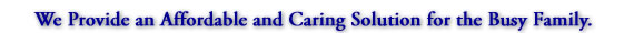 We Provide an Affordable and Caring Solution for the Busy Family.
